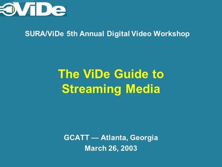 SURA/ViDe 5th Annual Digital Video Workshop GCATT Atlanta, Georgia March 26, 2003 The ViDe Guide to Streaming Media.