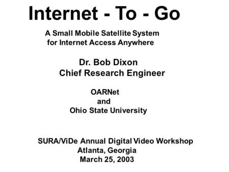 Internet - To - Go Dr. Bob Dixon Chief Research Engineer OARNet and Ohio State University SURA/ViDe Annual Digital Video Workshop Atlanta, Georgia March.