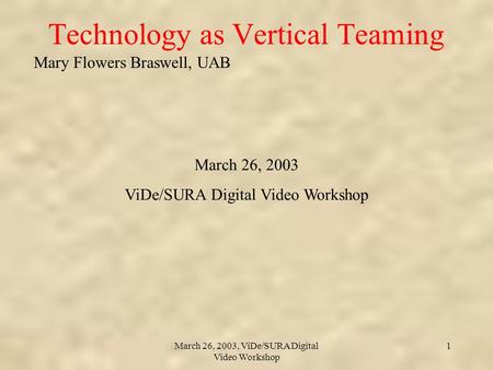 Mary Flowers Braswell, UAB March 26, 2003, ViDe/SURA Digital Video Workshop 1 Technology as Vertical Teaming March 26, 2003 ViDe/SURA Digital Video Workshop.