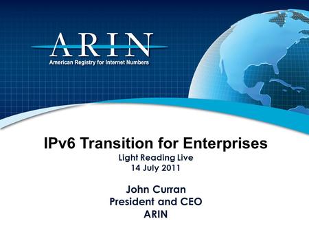 IPv6 Transition for Enterprises Light Reading Live 14 July 2011 John Curran President and CEO ARIN.