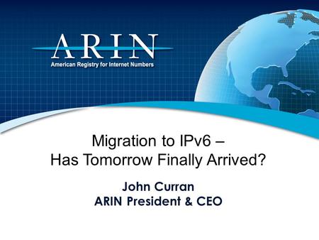 Migration to IPv6 – Has Tomorrow Finally Arrived? John Curran ARIN President & CEO.