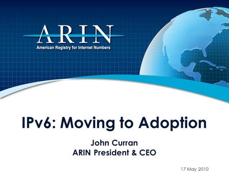IPv6: Moving to Adoption John Curran ARIN President & CEO 17 May 2010.