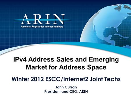 IPv4 Address Sales and Emerging Market for Address Space Winter 2012 ESCC/Internet2 Joint Techs John Curran President and CEO, ARIN.