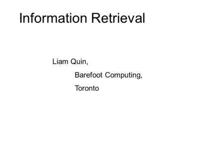 Information Retrieval Liam Quin, Barefoot Computing, Toronto.