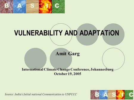 BAS I C BASIC VULNERABILITY AND ADAPTATiON Amit Garg International Climate Change Conference, Johannesburg October 19, 2005 Source: Indias Initial national.