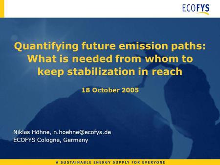 Quantifying future emission paths: What is needed from whom to keep stabilization in reach 18 October 2005 Niklas Höhne, ECOFYS Cologne,
