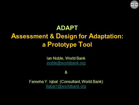 ADAPT A ssessment & D esign for A daptation: a P rototype T ool Ian Noble, World Bank & Fareeha Y. Iqbal (Consultant, World Bank)