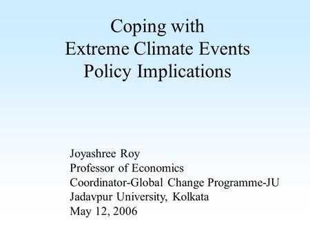 Coping with Extreme Climate Events Policy Implications Joyashree Roy Professor of Economics Coordinator-Global Change Programme-JU Jadavpur University,