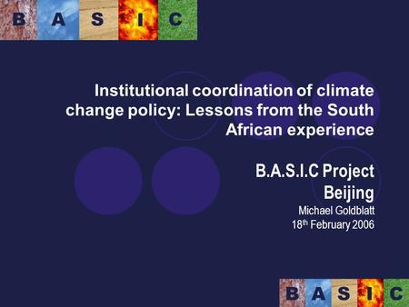 Institutional coordination of climate change policy: Lessons from the South African experience B.A.S.I.C Project Beijing Michael Goldblatt 18 th February.