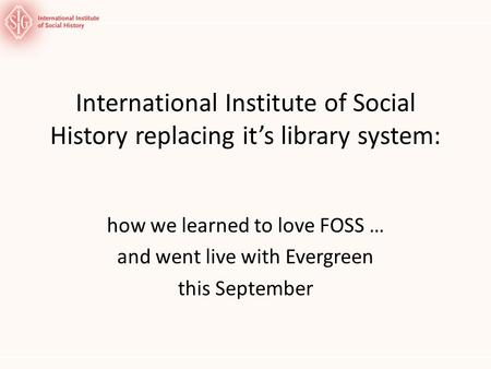 International Institute of Social History replacing its library system: how we learned to love FOSS … and went live with Evergreen this September.