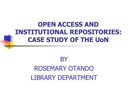 OPEN ACCESS AND INSTITUTIONAL REPOSITORIES: CASE STUDY OF THE UoN BY ROSEMARY OTANDO LIBRARY DEPARTMENT.