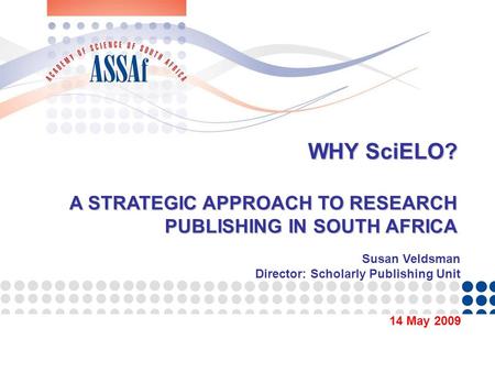 WHY SciELO? A STRATEGIC APPROACH TO RESEARCH PUBLISHING IN SOUTH AFRICA 14 May 2009 Susan Veldsman Director: Scholarly Publishing Unit.