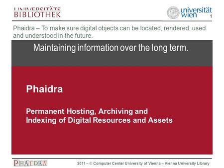 Phaidra 2011 – © Computer Center University of Vienna – Vienna University Library 1 Maintaining information over the long term. Phaidra – To make sure.