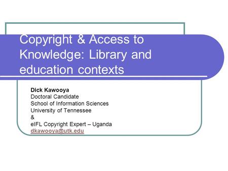 Copyright & Access to Knowledge: Library and education contexts Dick Kawooya Doctoral Candidate School of Information Sciences University of Tennessee.