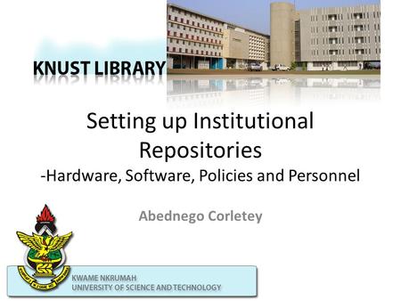 Setting up Institutional Repositories -Hardware, Software, Policies and Personnel Abednego Corletey.