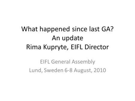 What happened since last GA? An update Rima Kupryte, EIFL Director EIFL General Assembly Lund, Sweden 6-8 August, 2010.