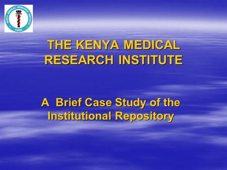 THE KENYA MEDICAL RESEARCH INSTITUTE A Brief Case Study of the Institutional Repository.