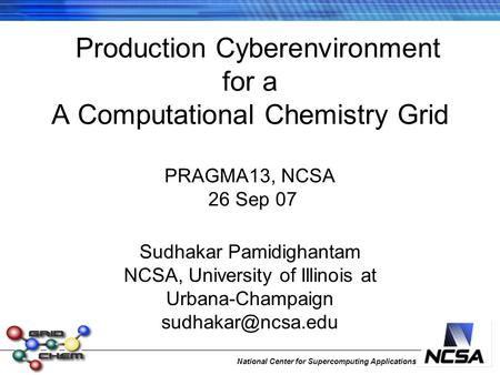 National Center for Supercomputing Applications Production Cyberenvironment for a A Computational Chemistry Grid PRAGMA13, NCSA 26 Sep 07 Sudhakar Pamidighantam.