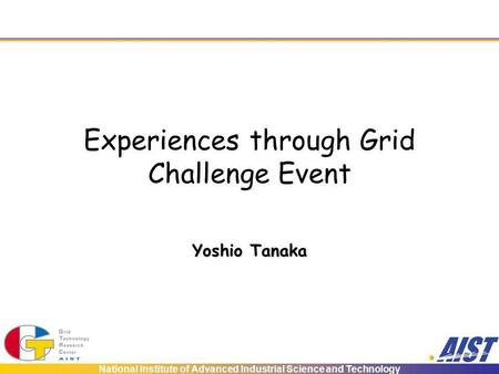 National Institute of Advanced Industrial Science and Technology Experiences through Grid Challenge Event Yoshio Tanaka.