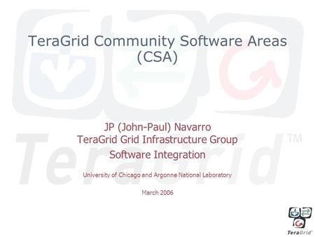 TeraGrid Community Software Areas (CSA) JP (John-Paul) Navarro TeraGrid Grid Infrastructure Group Software Integration University of Chicago and Argonne.