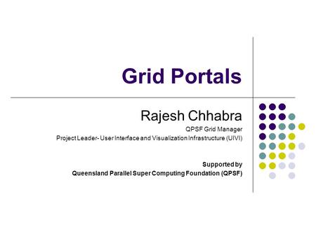Grid Portals Rajesh Chhabra QPSF Grid Manager Project Leader- User Interface and Visualization Infrastructure (UIVI) Supported by Queensland Parallel Super.