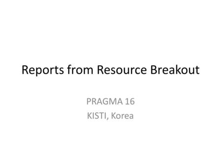 Reports from Resource Breakout PRAGMA 16 KISTI, Korea.