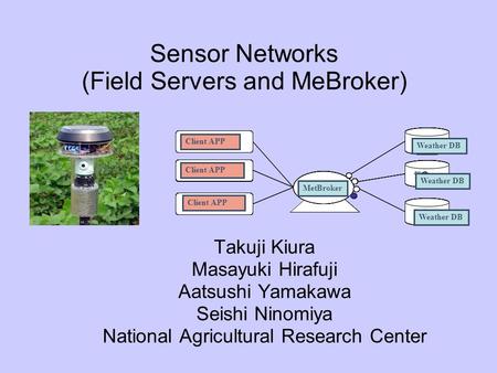 Sensor Networks (Field Servers and MeBroker) Takuji Kiura Masayuki Hirafuji Aatsushi Yamakawa Seishi Ninomiya National Agricultural Research Center.