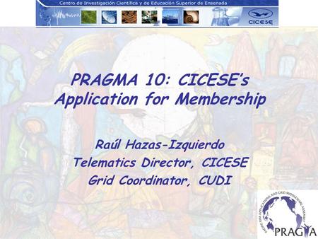 PRAGMA 10: CICESEs Application for Membership Raúl Hazas-Izquierdo Telematics Director, CICESE Grid Coordinator, CUDI.