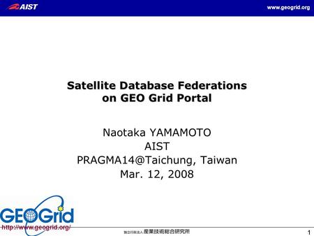 1 1  1 Satellite Database Federations on GEO Grid Portal Naotaka YAMAMOTO AIST Taiwan Mar. 12,