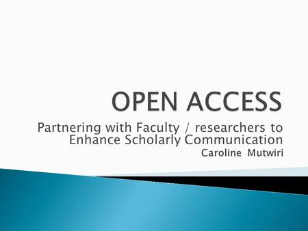 Partnering with Faculty / researchers to Enhance Scholarly Communication Caroline Mutwiri.