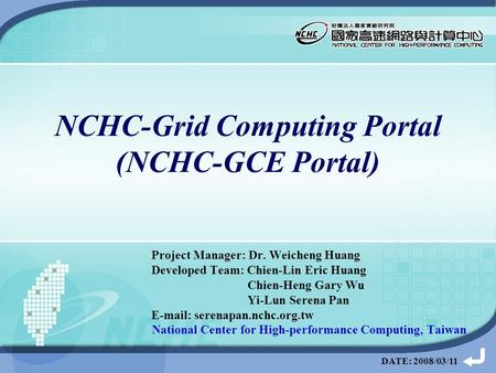 DATE: 2008/03/11 NCHC-Grid Computing Portal (NCHC-GCE Portal) Project Manager: Dr. Weicheng Huang Developed Team: Chien-Lin Eric Huang Chien-Heng Gary.
