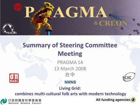 Summary of Steering Committee Meeting PRAGMA 14 13 March 2008 Living Grid: combines multi-cultural folk arts with modern technology NMNS All funding agencies.