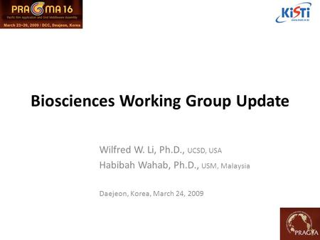 Biosciences Working Group Update Wilfred W. Li, Ph.D., UCSD, USA Habibah Wahab, Ph.D., USM, Malaysia Daejeon, Korea, March 24, 2009.