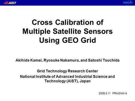 Cross Calibration of Multiple Satellite Sensors Using GEO Grid Akihide Kamei, Ryosuke Nakamura, and Satoshi Tsuchida Grid Technology Research Center National.