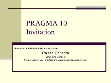 PRAGMA 10 Invitation Presented at PRAGMA 9 (Hyderabad, India) Rajesh Chhabra QPSF Grid Manager Project Leader- User Interface and Visualization Services.