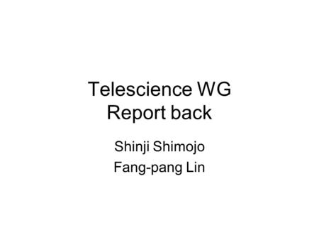 Telescience WG Report back Shinji Shimojo Fang-pang Lin.
