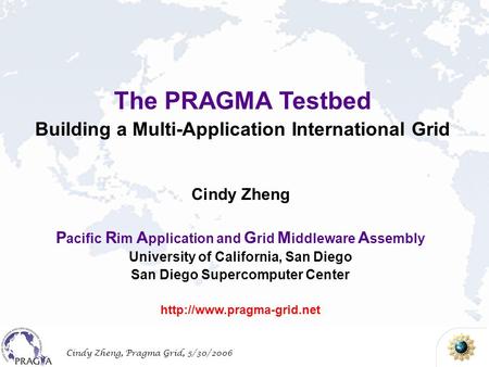Cindy Zheng, Pragma Grid, 5/30/2006 The PRAGMA Testbed Building a Multi-Application International Grid Cindy Zheng P acific R im A pplication and G rid.