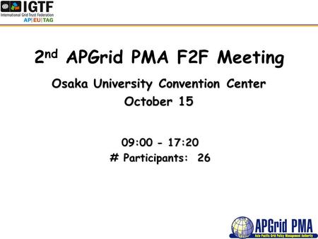 2 nd APGrid PMA F2F Meeting Osaka University Convention Center October 15 09:00 - 17:20 # Participants: 26.