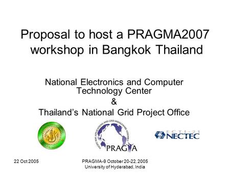 22 Oct 2005PRAGMA-9 October 20-22, 2005 University of Hyderabad, India Proposal to host a PRAGMA2007 workshop in Bangkok Thailand National Electronics.