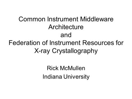 Common Instrument Middleware Architecture and Federation of Instrument Resources for X-ray Crystallography Rick McMullen Indiana University.