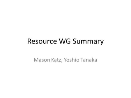 Resource WG Summary Mason Katz, Yoshio Tanaka. Next generation resources on PRAGMA Status – Next generation resource (VM-based) in PRAGMA by UCSD (proof.