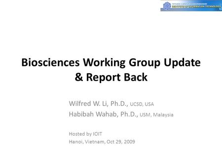 Biosciences Working Group Update & Report Back Wilfred W. Li, Ph.D., UCSD, USA Habibah Wahab, Ph.D., USM, Malaysia Hosted by IOIT Hanoi, Vietnam, Oct 29,