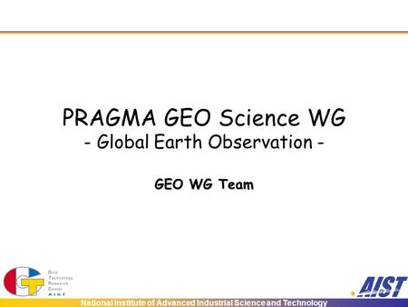 National Institute of Advanced Industrial Science and Technology PRAGMA GEO Science WG - Global Earth Observation - GEO WG Team.