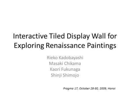 Interactive Tiled Display Wall for Exploring Renaissance Paintings Rieko Kadobayashi Masaki Chikama Kaori Fukunaga Shinji Shimojo Pragma 17, October 28-30,