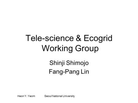 Heon Y. Yeom Seoul National University Tele-science & Ecogrid Working Group Shinji Shimojo Fang-Pang Lin.