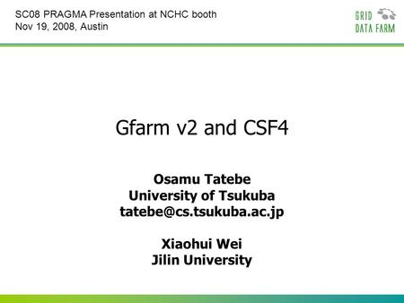 Gfarm v2 and CSF4 Osamu Tatebe University of Tsukuba Xiaohui Wei Jilin University SC08 PRAGMA Presentation at NCHC booth Nov 19,