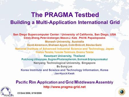 CCGrid 2006, 5/19//2006 The PRAGMA Testbed Building a Multi-Application International Grid San Diego Supercomputer Center / University of California, San.