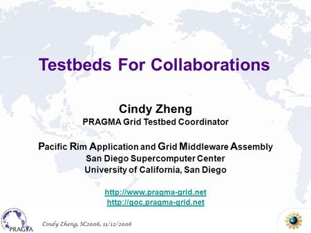 Cindy Zheng, SC2006, 11/12/2006 Cindy Zheng PRAGMA Grid Testbed Coordinator P acific R im A pplication and G rid M iddleware A ssembly San Diego Supercomputer.