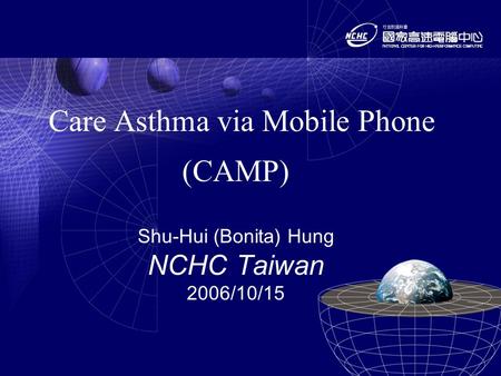 Care Asthma via Mobile Phone (CAMP) Shu-Hui (Bonita) Hung NCHC Taiwan 2006/10/15.