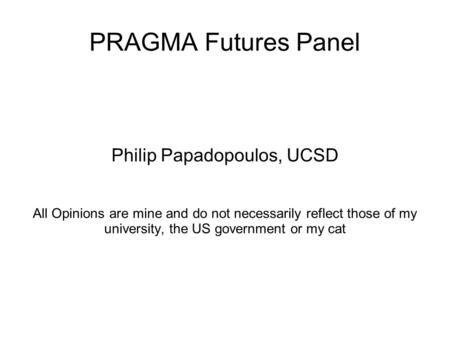 PRAGMA Futures Panel Philip Papadopoulos, UCSD All Opinions are mine and do not necessarily reflect those of my university, the US government or my cat.